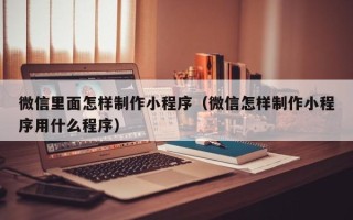 巴音郭楞蒙古微信里面怎样制作小程序（微信怎样制作小程序用什么程序）