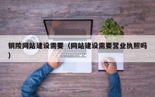 巴音郭楞蒙古铜陵网站建设需要（网站建设需要营业执照吗）