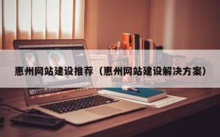 巴音郭楞蒙古惠州网站建设推荐（惠州网站建设解决方案）