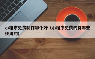 巴音郭楞蒙古小程序免费制作哪个好（小程序免费的有哪些使用的）
