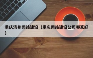 巴音郭楞蒙古重庆滨州网站建设（重庆网站建设公司哪家好）