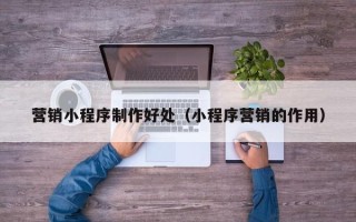 巴音郭楞蒙古营销小程序制作好处（小程序营销的作用）