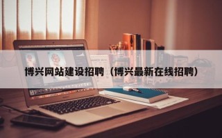 巴音郭楞蒙古博兴网站建设招聘（博兴最新在线招聘）