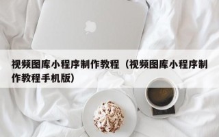 巴音郭楞蒙古视频图库小程序制作教程（视频图库小程序制作教程手机版）