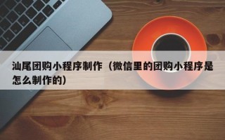 巴音郭楞蒙古汕尾团购小程序制作（微信里的团购小程序是怎么制作的）